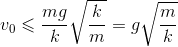 v_{0}\leqslant \frac{mg}{k}\sqrt{\frac{k}{m}}= g\sqrt{\frac{m}{k}}