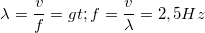 \small \lambda =\frac{v}{f}=> f=\frac{v}{\lambda }=2,5 Hz