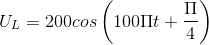 U_{L}=200cos\left ( 100\Pi t+\frac{\Pi }{4} \right )
