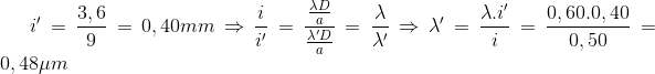 i'=\frac{3,6}{9}=0,40mm \Rightarrow \frac{i}{i'}=\frac{\frac{\lambda D}{a}}{\frac{\lambda 'D}{a}}=\frac{\lambda }{\lambda '}\Rightarrow \lambda '=\frac{\lambda .i'}{i}=\frac{0,60.0,40}{0,50}=0,48\mu m