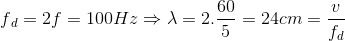f{_{d}} = 2f = 100Hz \Rightarrow \lambda = 2.\frac{60}{5}= 24cm = \frac{v}{f_{d}}