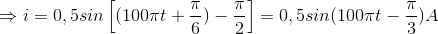 \Rightarrow i= 0,5sin\left [ (100\pi t+\frac{\pi }{6})-\frac{\pi }{2} \right ]= 0,5sin(100\pi t-\frac{\pi }{3})A