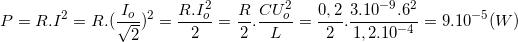 \small P=R.I^{2}=R.(\frac{I_{o}}{\sqrt{2}})^{2}=\frac{R.I_{o}^{2}}{2}=\frac{R}{2}.\frac{CU_{o}^{2}}{L}=\frac{0,2}{2}.\frac{3.10^{-9}.6^{2}}{1,2.10^{-4}}=9.10^{-5}(W)