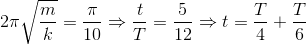 2\pi \sqrt{\frac{m}{k}}=\frac{\pi }{10}\Rightarrow \frac{t}{T}=\frac{5}{12}\Rightarrow t=\frac{T}{4}+\frac{T}{6}