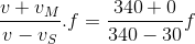 \frac{v+v_{M}}{v-v_{S}}.f =\frac{340+0}{340-30}f