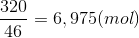 \frac{320}{46}= 6,975(mol)