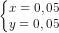 \dpi{80} \left\{\begin{matrix} x=0,05\\ y=0,05 \end{matrix}\right.