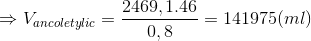 \Rightarrow V_{ancol etylic}= \frac{2469,1.46}{0,8} =141975 (ml)