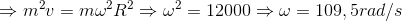 \Rightarrow m^{2}v = m\omega ^{2}R^{2}\Rightarrow \omega ^{2}=12000\Rightarrow \omega = 109,5rad/s