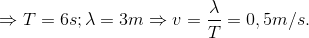 \Rightarrow T=6s ; \lambda =3m \Rightarrow v=\frac{\lambda }{T}=0,5m/s.