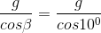 \frac{g}{cos\beta }=\frac{g}{cos 10^{0}}