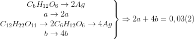 \dpi{100} \left.\begin{matrix} C_{6}H_{12}O_{6}\rightarrow 2Ag\\ a\rightarrow 2a \\ C_{12}H_{22}O_{11}\rightarrow 2C_{6}H_{12}O_{6}\rightarrow 4Ag \\ b\rightarrow 4b \end{matrix}\right\}\Rightarrow 2a+4b=0,03 (2)