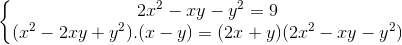 \left\{\begin{matrix} 2x^{2}-xy-y^{2}=9\\(x^{2}-2xy+y^{2}).(x-y)=(2x+y)(2x^{2}-xy-y^{2}) \end{matrix}\right.