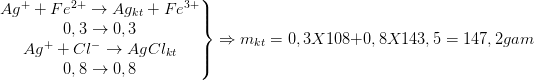\dpi{100} \left.\begin{matrix} Ag^{+}+Fe^{2+}\rightarrow Ag_{kt}+Fe^{3+}\\ 0,3\rightarrow 0,3 \\ Ag^{+}+Cl^{-}\rightarrow AgCl_{kt} \\ 0,8\rightarrow 0,8 \end{matrix}\right\}\Rightarrow m_{kt}=0,3X108+0,8X143,5=147,2gam