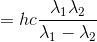 =hc\frac{\lambda _{1}\lambda _{2}}{\lambda _{1}-\lambda _{2}}