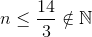 n\leq \frac{14}{3}\notin \mathbb{N}