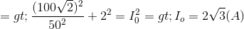 => \frac{(100\sqrt{2})^{2}}{50^{2}}+2^{2}=I_{0}^{2}=> I_{o}=2\sqrt{3}(A)