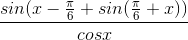 \frac{sin(x-\frac{\pi }{6}+sin(\frac{\pi }{6}+x))}{cosx}