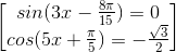 \begin{bmatrix}sin(3x-\frac{8\pi }{15})=0\\cos(5x+\frac{\pi }{5})=-\frac{\sqrt{3}}{2}\end{bmatrix}