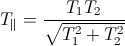 T_{\parallel}=\frac{T_{1}T_{2}}{\sqrt{T_{1}^{2}+T_{2}^{2}}}