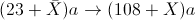 (23+\bar{X})a\rightarrow(108+X)a