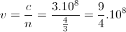v=\frac{c}{n}=\frac{3.10^{8}}{\frac{4}{3}}=\frac{9}{4}.10^{8}