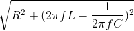 \sqrt{R^{2}+(2\pi fL-\frac{1}{2\pi f C})^{2}}