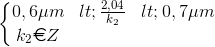 \left\{\begin{matrix} 0,6\mu m< \frac{2,04}{k_{2}}< 0,7\mu m\\ k_{2}\euro Z \end{matrix}\right.