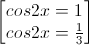\begin{bmatrix}cos2x=1\\cos2x=\frac{1}{3}\end{bmatrix}