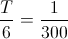 \frac{T}{6}=\frac{1}{300}