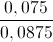 \frac{0,075}{0,0875}