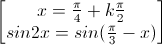 \begin{bmatrix}x=\frac{\pi}{4}+k\frac{\pi}{2}\\sin2x=sin(\frac{\pi}{3}-x)\end{bmatrix}