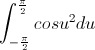 \int_{-\frac{\pi}{2}}^{\frac{\pi}{2}}cosu^{2}du