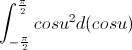\int_{-\frac{\pi}{2}}^{\frac{\pi}{2}}cosu^{2}d(cosu)