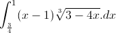\int_{\frac{3}{4}}^{1}(x-1)\sqrt[3]{3-4x}.dx