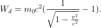 W_{d}=m_{0}c^{2}(\frac{1}{\sqrt{1-\frac{v^{2}}{c^{2}}}}-1).