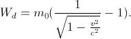 W_{d}=m_{0}(\frac{1}{\sqrt{1-\frac{v^{2}}{c^{2}}}}-1).