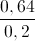 \frac{0,64}{0,2}