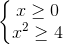 \left\{\begin{matrix}x\geq 0\\x^{2}\geq 4\end{matrix}\right.