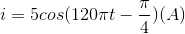 i=5cos(120\pi t-\frac{\pi }{4}) (A)