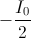 -\frac{I_{0}}{2}