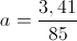 a=\frac{3,41}{85}
