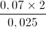 \frac{0,07\times2}{0,025}