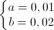\left\{\begin{matrix}a=0,01\\b=0,02\end{matrix}\right.