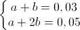 \left\{\begin{matrix}a+b=0,03\\a+2b=0,05\end{matrix}\right.
