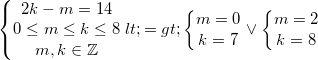 \small \left\{\begin{matrix} 2k-m=14\\0\leq m\leq k\leq 8 \\ m,k\in \mathbb{Z} \end{matrix}\right.<=>\left\{\begin{matrix} m=0\\k=7 \end{matrix}\right.\vee \left\{\begin{matrix} m=2\\k=8 \end{matrix}\right.