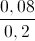 \frac{0,08}{0,2}