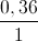 \frac{0,36}{1}