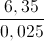 \frac{6,35}{0,025}