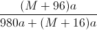 \frac{(M+96)a}{980a+(M+16)a}